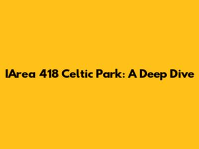 IArea 418 Celtic Park: A Deep Dive