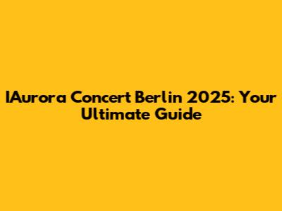 IAurora Concert Berlin 2025: Your Ultimate Guide