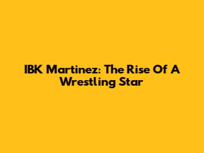 IBK Martinez: The Rise Of A Wrestling Star