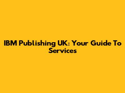 IBM Publishing UK: Your Guide To Services