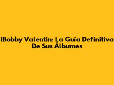 IBobby Valentin: La Guía Definitiva De Sus Álbumes