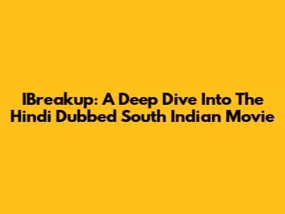 IBreakup: A Deep Dive Into The Hindi Dubbed South Indian Movie
