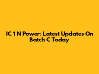 IC 1 N Power: Latest Updates On Batch C Today