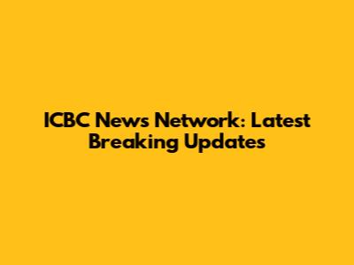 ICBC News Network: Latest Breaking Updates
