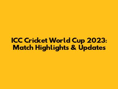 ICC Cricket World Cup 2023: Match Highlights & Updates