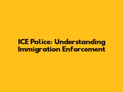 ICE Police: Understanding Immigration Enforcement