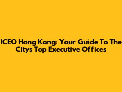 ICEO Hong Kong: Your Guide To The City's Top Executive Offices