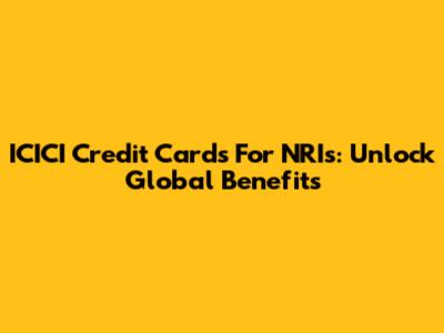 ICICI Credit Cards For NRIs: Unlock Global Benefits