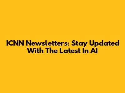 ICNN Newsletters: Stay Updated With The Latest In AI