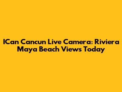 ICan Cancun Live Camera: Riviera Maya Beach Views Today