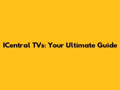 ICentral TVs: Your Ultimate Guide