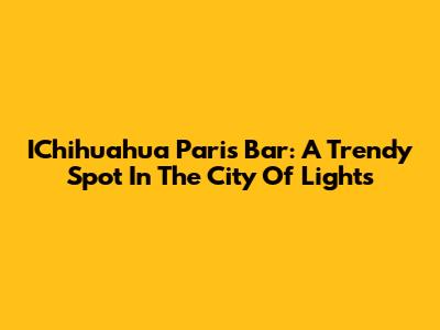 IChihuahua Paris Bar: A Trendy Spot In The City Of Lights