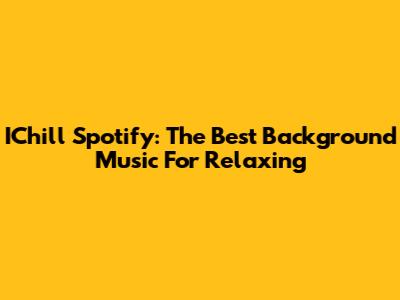 IChill Spotify: The Best Background Music For Relaxing
