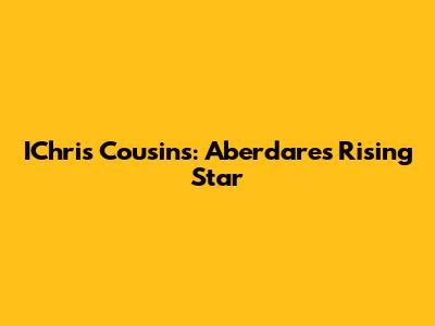 IChris Cousins: Aberdare's Rising Star