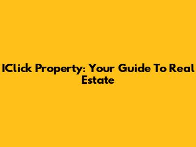 IClick Property: Your Guide To Real Estate