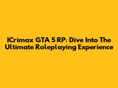 ICrimax GTA 5 RP: Dive Into The Ultimate Roleplaying Experience