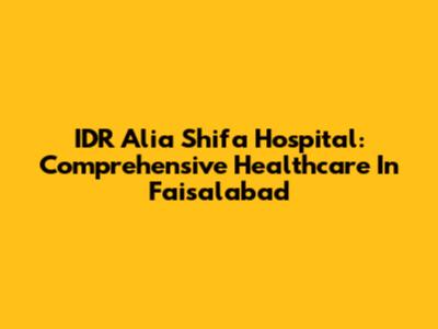 IDR Alia Shifa Hospital: Comprehensive Healthcare In Faisalabad