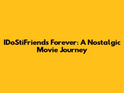 IDoStiFriends Forever: A Nostalgic Movie Journey
