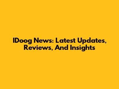 IDoog News: Latest Updates, Reviews, And Insights