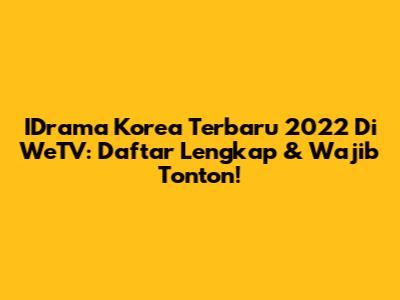 IDrama Korea Terbaru 2022 Di WeTV: Daftar Lengkap & Wajib Tonton!