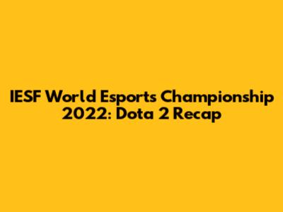 IESF World Esports Championship 2022: Dota 2 Recap