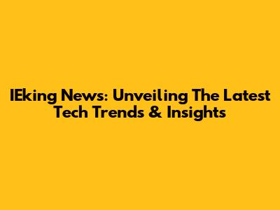 IEking News: Unveiling The Latest Tech Trends & Insights