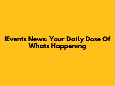 IEvents News: Your Daily Dose Of What's Happening