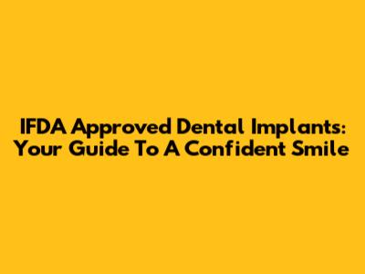 IFDA Approved Dental Implants: Your Guide To A Confident Smile