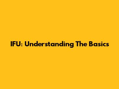 IFU: Understanding The Basics
