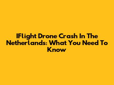 IFlight Drone Crash In The Netherlands: What You Need To Know