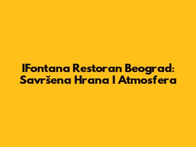 IFontana Restoran Beograd: Savršena Hrana I Atmosfera