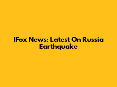 IFox News: Latest On Russia Earthquake