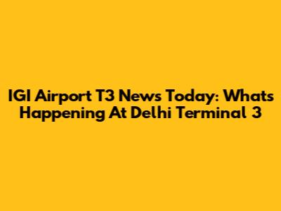 IGI Airport T3 News Today: What's Happening At Delhi Terminal 3