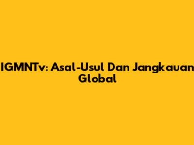 IGMNTv: Asal-Usul Dan Jangkauan Global