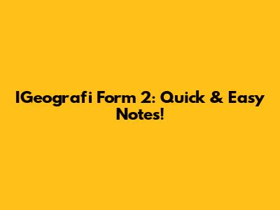 IGeografi Form 2: Quick & Easy Notes!