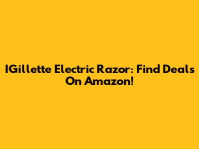 IGillette Electric Razor: Find Deals On Amazon!