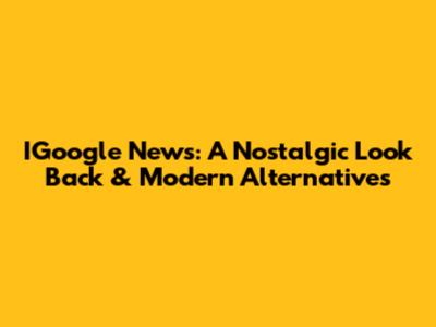 IGoogle News: A Nostalgic Look Back & Modern Alternatives