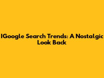 IGoogle Search Trends: A Nostalgic Look Back