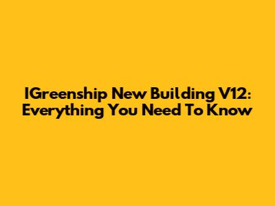 IGreenship New Building V12: Everything You Need To Know