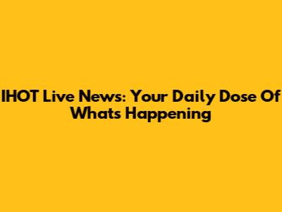 IHOT Live News: Your Daily Dose Of What's Happening