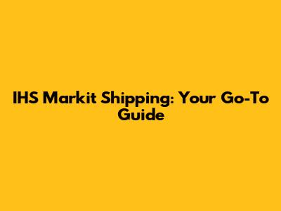 IHS Markit Shipping: Your Go-To Guide