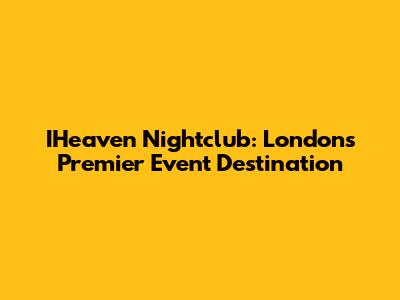 IHeaven Nightclub: London's Premier Event Destination