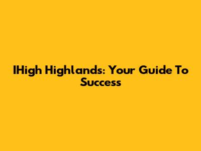IHigh Highlands: Your Guide To Success