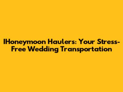 IHoneymoon Haulers: Your Stress-Free Wedding Transportation
