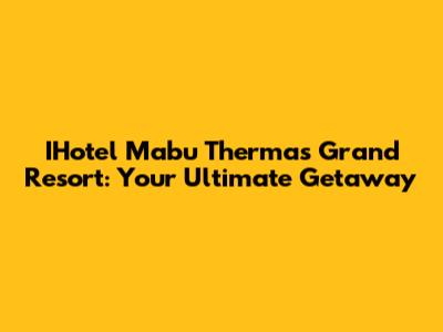 IHotel Mabu Thermas Grand Resort: Your Ultimate Getaway