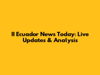 II Ecuador News Today: Live Updates & Analysis