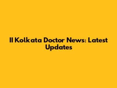 II Kolkata Doctor News: Latest Updates