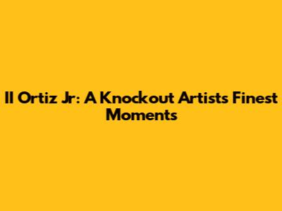 II Ortiz Jr: A Knockout Artist's Finest Moments