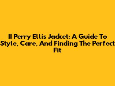 II Perry Ellis Jacket: A Guide To Style, Care, And Finding The Perfect Fit