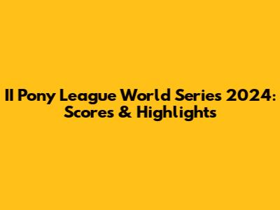 II Pony League World Series 2024: Scores & Highlights